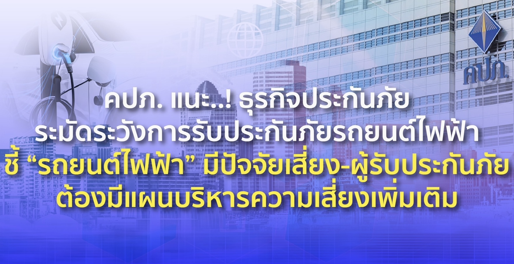 คปภ. แนะ..! ธุรกิจประกันภัยระมัดระวังการรับประกันภัยรถยนต์ไฟฟ้าชี้ “รถยนต์ไฟฟ้า” มีปัจจัยเสี่ยง-ผู้รับประกันภัยต้องมีแผนบริหารความเสี่ยงเพิ่มเติม